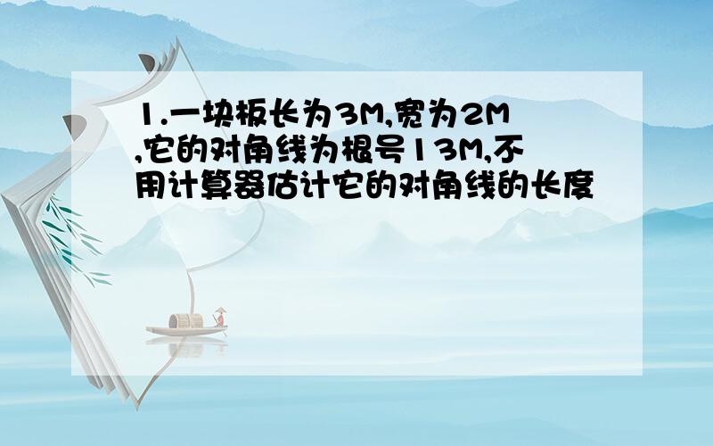 1.一块板长为3M,宽为2M,它的对角线为根号13M,不用计算器估计它的对角线的长度