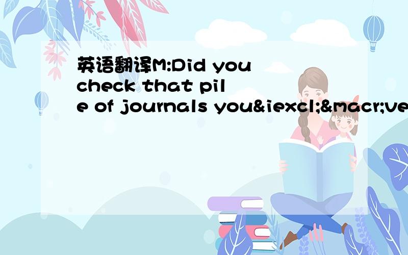 英语翻译M:Did you check that pile of journals you¡¯ve