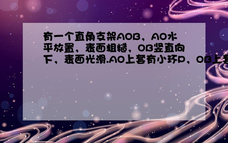 有一个直角支架AOB，AO水平放置，表面粗糙，OB竖直向下，表面光滑.AO上套有小环P，OB上套有小环Q，两环质量均为m