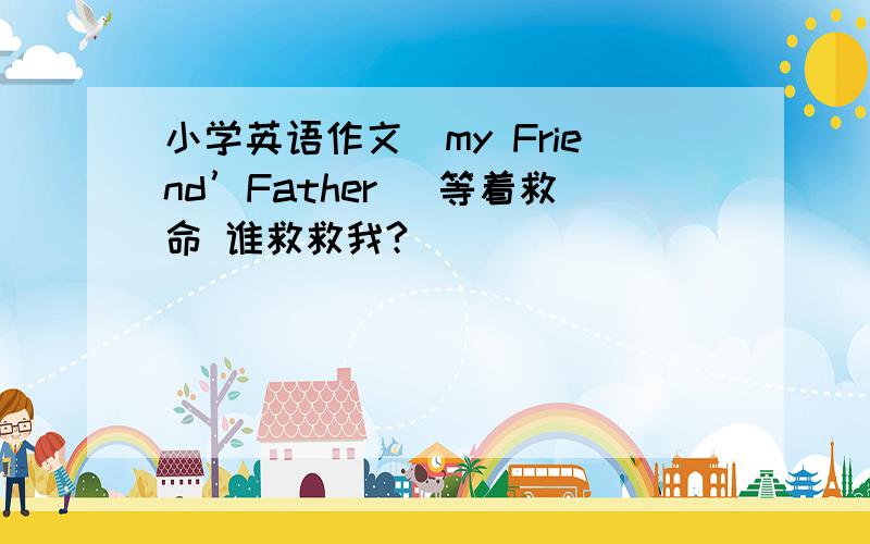 小学英语作文(my Friend’Father) 等着救命 谁救救我?