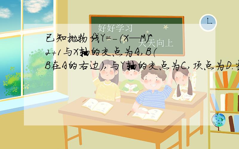 已知抛物线Y=-（X—M)^2+1与X轴的交点为A,B（B在A的右边）,与Y轴的交点为C,顶点为D.当M=1时,判断△A