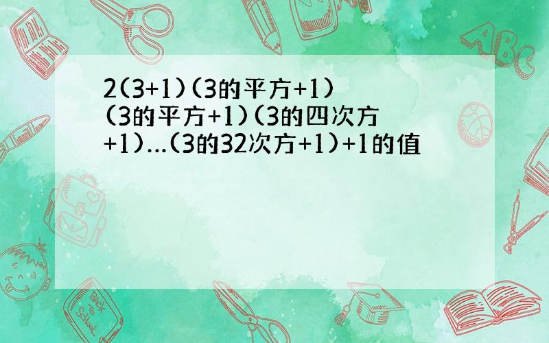 2(3+1)(3的平方+1)(3的平方+1)(3的四次方+1)…(3的32次方+1)+1的值