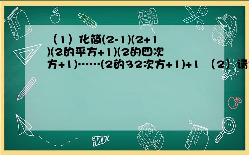 （1）化简(2-1)(2+1)(2的平方+1)(2的四次方+1)……(2的32次方+1)+1 （2）请指出化简结果的末位