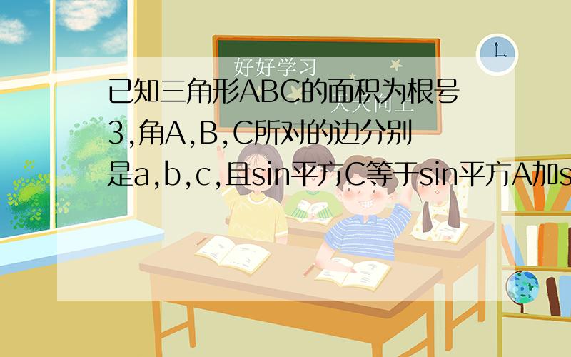 已知三角形ABC的面积为根号3,角A,B,C所对的边分别是a,b,c,且sin平方C等于sin平方A加sin平方B加si