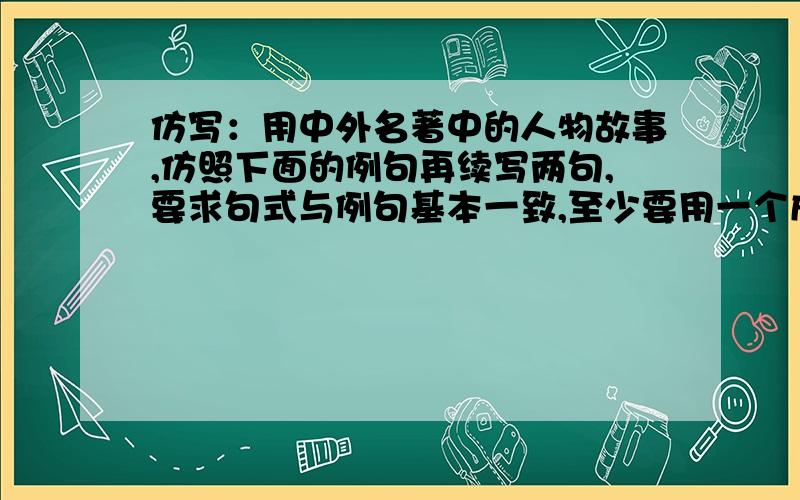 仿写：用中外名著中的人物故事,仿照下面的例句再续写两句,要求句式与例句基本一致,至少要用一个成语.