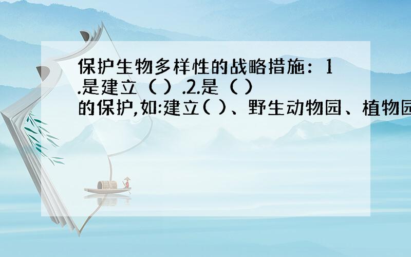 保护生物多样性的战略措施：1.是建立（ ）.2.是（ ）的保护,如:建立( )、野生动物园、植物园和（）等