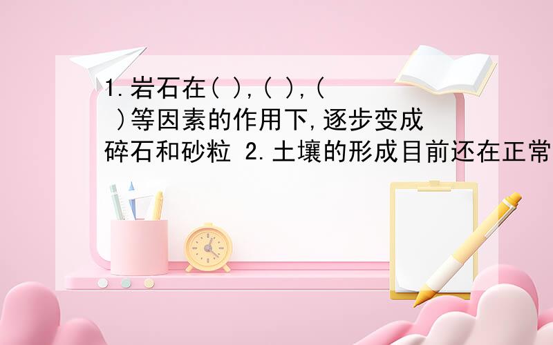 1.岩石在( ),( ),( )等因素的作用下,逐步变成碎石和砂粒 2.土壤的形成目前还在正常进行,土壤形成速度