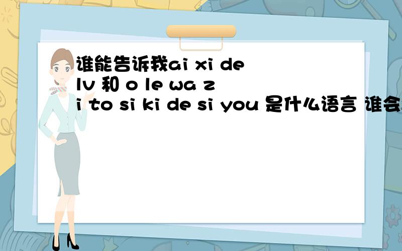 谁能告诉我ai xi de lv 和 o le wa zi to si ki de si you 是什么语言 谁会翻译?