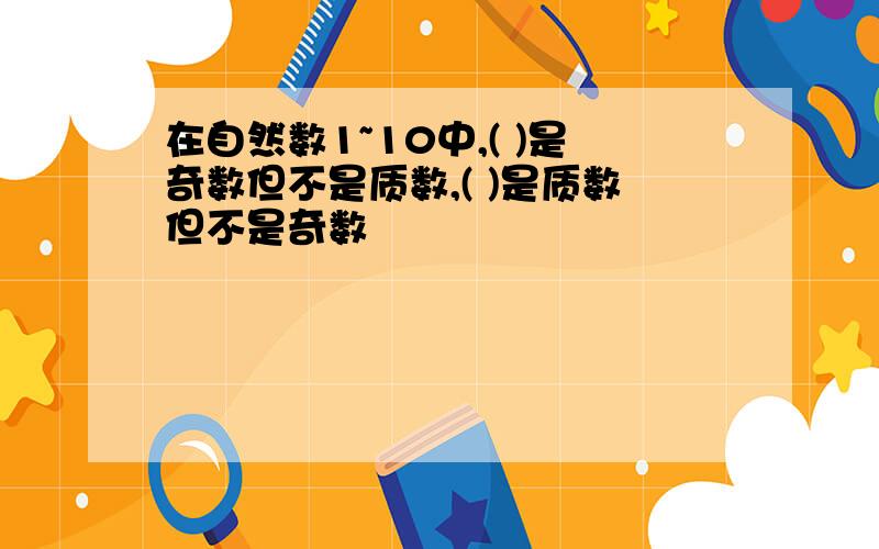 在自然数1~10中,( )是奇数但不是质数,( )是质数但不是奇数