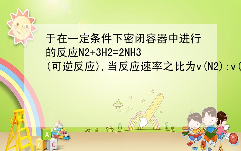 于在一定条件下密闭容器中进行的反应N2+3H2=2NH3(可逆反应),当反应速率之比为v(N2):v(H2):v(NH3