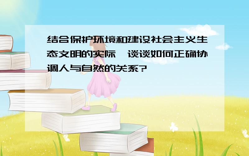 结合保护环境和建设社会主义生态文明的实际,谈谈如何正确协调人与自然的关系?