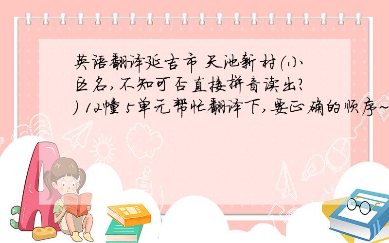 英语翻译延吉市 天池新村（小区名,不知可否直接拼音读出?） 12幢 5单元帮忙翻译下,要正确的顺序~