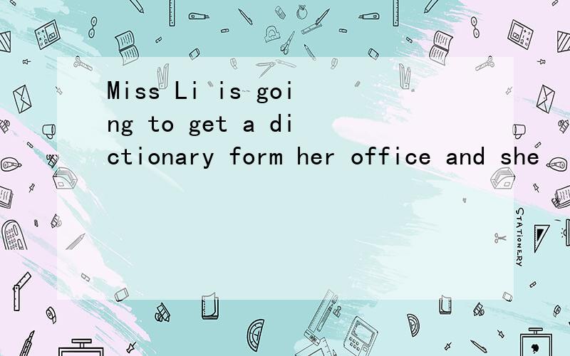 Miss Li is going to get a dictionary form her office and she