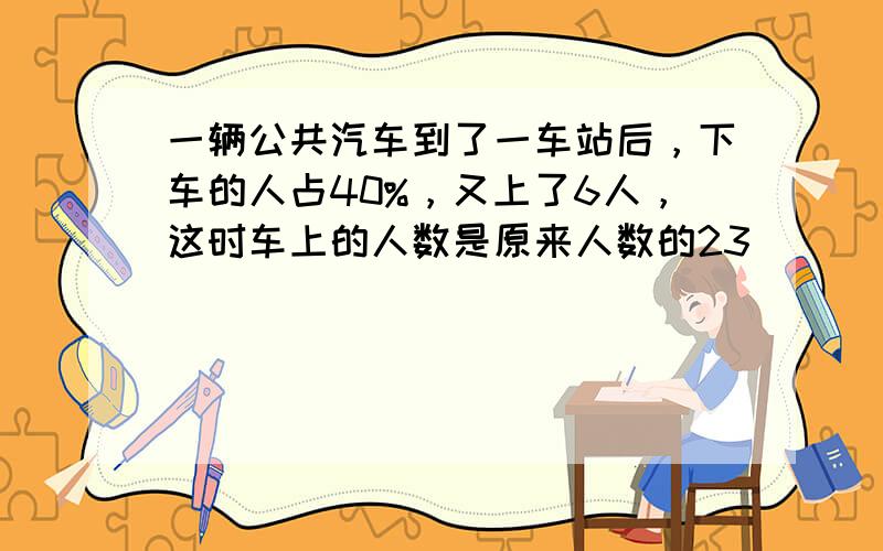 一辆公共汽车到了一车站后，下车的人占40%，又上了6人，这时车上的人数是原来人数的23