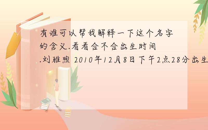 有谁可以帮我解释一下这个名字的含义.看看合不合出生时间 .刘雅煦 2010年12月8日下午2点28分出生.（农历2010