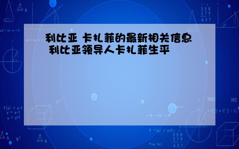 利比亚 卡扎菲的最新相关信息 利比亚领导人卡扎菲生平