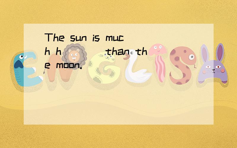 The sun is much h____than the moon.