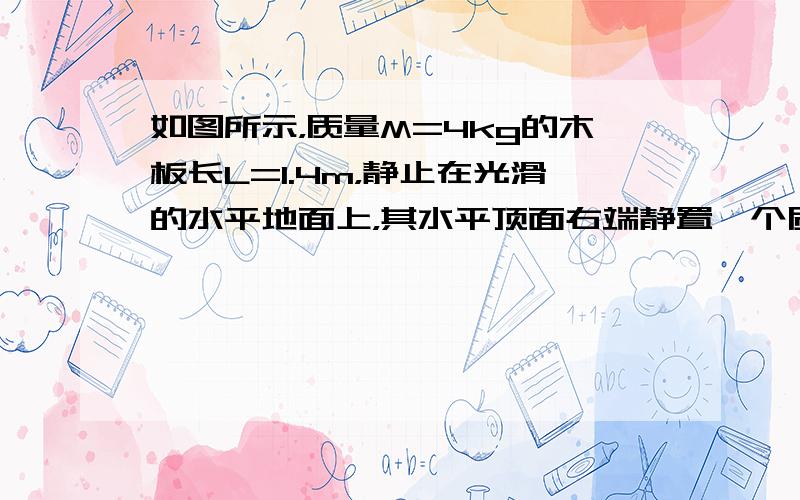 如图所示，质量M=4kg的木板长L=1.4m，静止在光滑的水平地面上，其水平顶面右端静置一个质量m=1kg的小滑块（可视