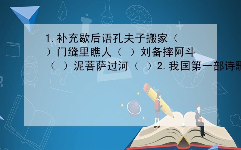 1.补充歇后语孔夫子搬家（ ）门缝里瞧人（ ）刘备摔阿斗（ ）泥菩萨过河（ ）2.我国第一部诗歌总集是（ ）我国第一位伟