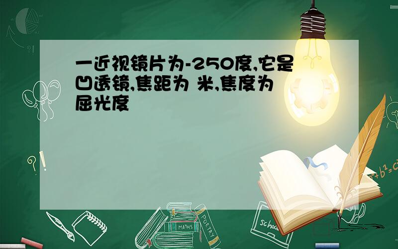 一近视镜片为-250度,它是凹透镜,焦距为 米,焦度为 屈光度