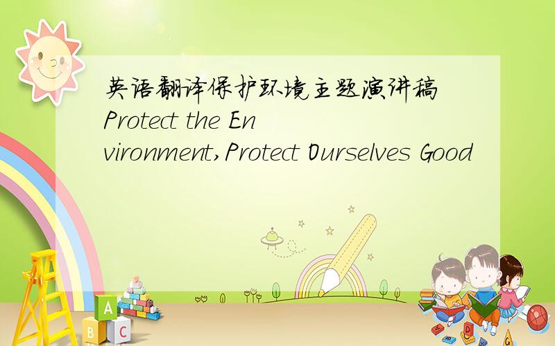 英语翻译保护环境主题演讲稿 Protect the Environment,Protect Ourselves Good