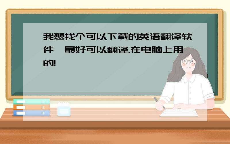 我想找个可以下载的英语翻译软件,最好可以翻译.在电脑上用的!