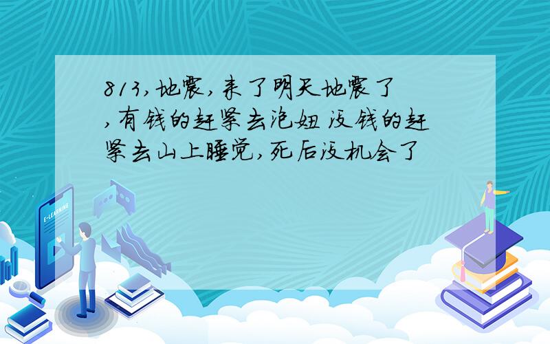 813,地震,来了明天地震了,有钱的赶紧去泡妞 没钱的赶紧去山上睡觉,死后没机会了