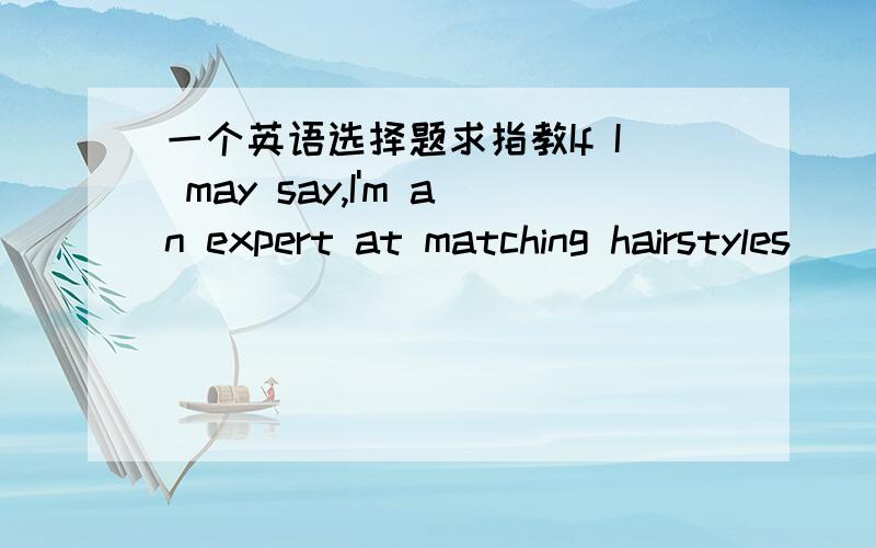 一个英语选择题求指教If I may say,I'm an expert at matching hairstyles