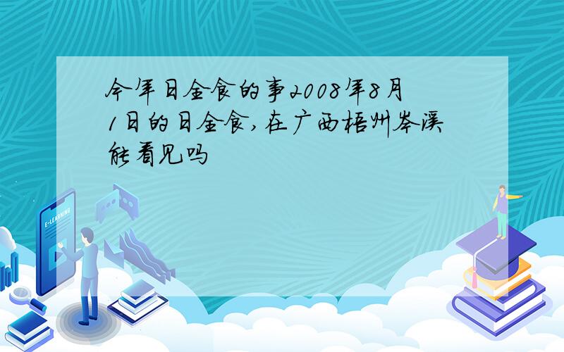 今年日全食的事2008年8月1日的日全食,在广西梧州岑溪能看见吗