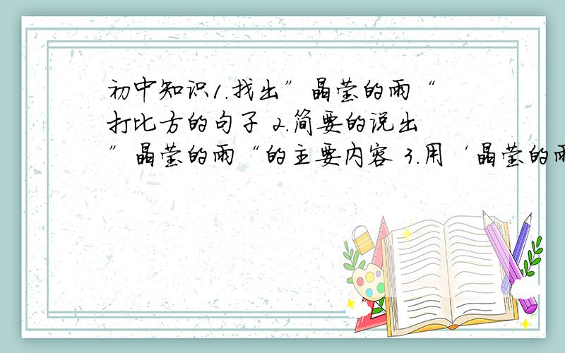 初中知识1.找出”晶莹的雨“打比方的句子 2.简要的说出”晶莹的雨“的主要内容 3.用‘晶莹的雨“做题目