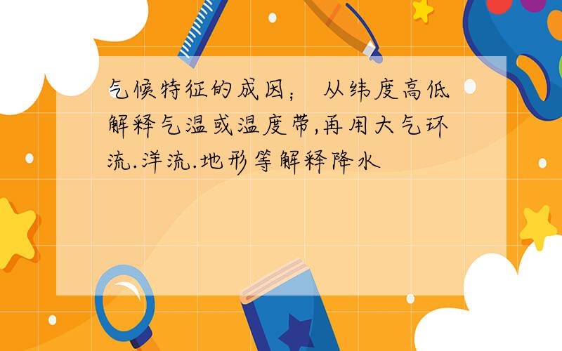 气候特征的成因； 从纬度高低解释气温或温度带,再用大气环流.洋流.地形等解释降水