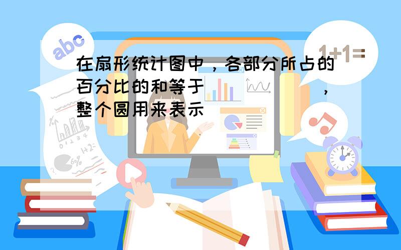 在扇形统计图中，各部分所占的百分比的和等于______，整个圆用来表示______．