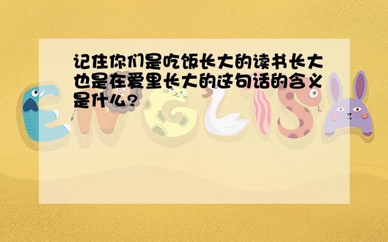 记住你们是吃饭长大的读书长大也是在爱里长大的这句话的含义是什么?