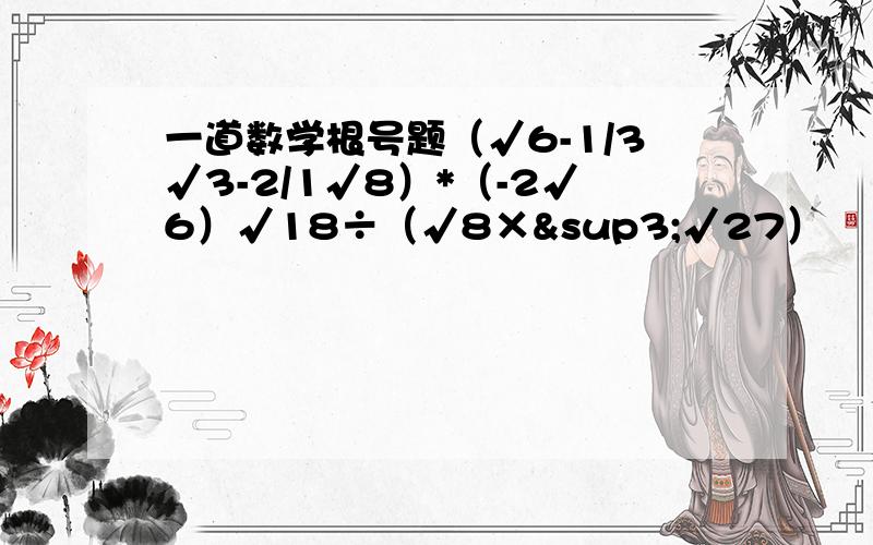 一道数学根号题（√6-1/3√3-2/1√8）*（-2√6）√18÷（√8×³√27）