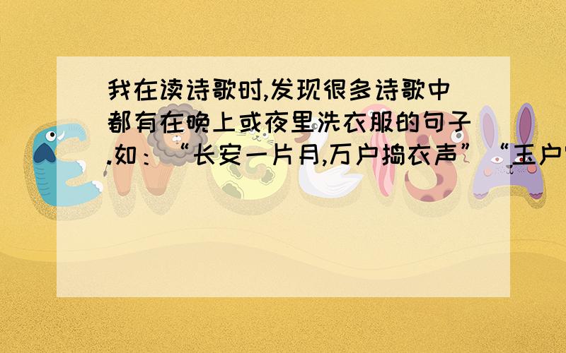 我在读诗歌时,发现很多诗歌中都有在晚上或夜里洗衣服的句子.如：“长安一片月,万户捣衣声”“玉户帘中卷不去,捣衣砧上拂还来