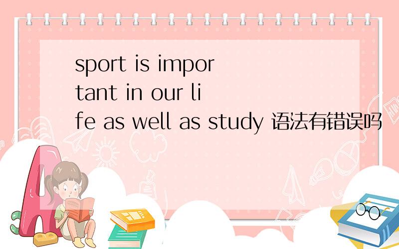 sport is important in our life as well as study 语法有错误吗