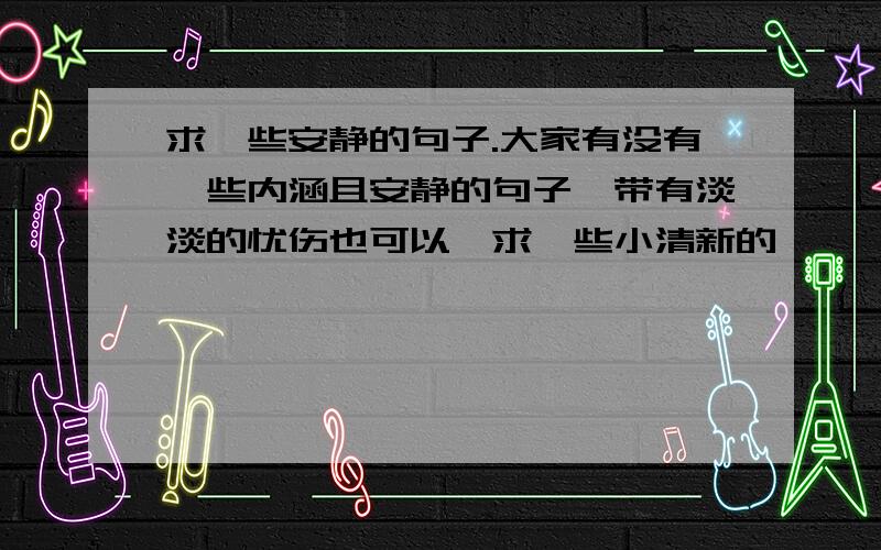 求一些安静的句子.大家有没有一些内涵且安静的句子,带有淡淡的忧伤也可以,求一些小清新的,