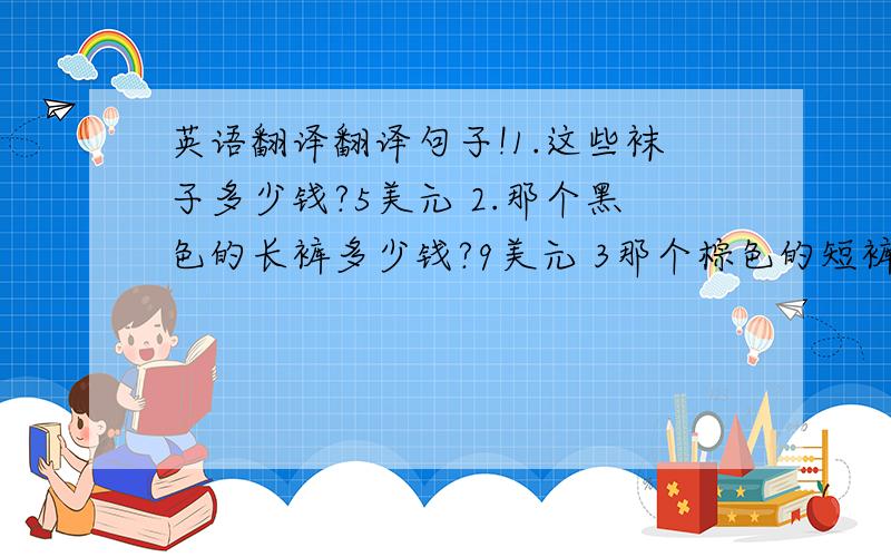 英语翻译翻译句子!1.这些袜子多少钱?5美元 2.那个黑色的长裤多少钱?9美元 3那个棕色的短裤多少钱?15人民币