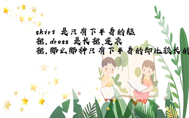 skirt 是只有下半身的短裙,dress 是长裙、连衣裙,那么那种只有下半身的却比较长的裙子该用那个呢?