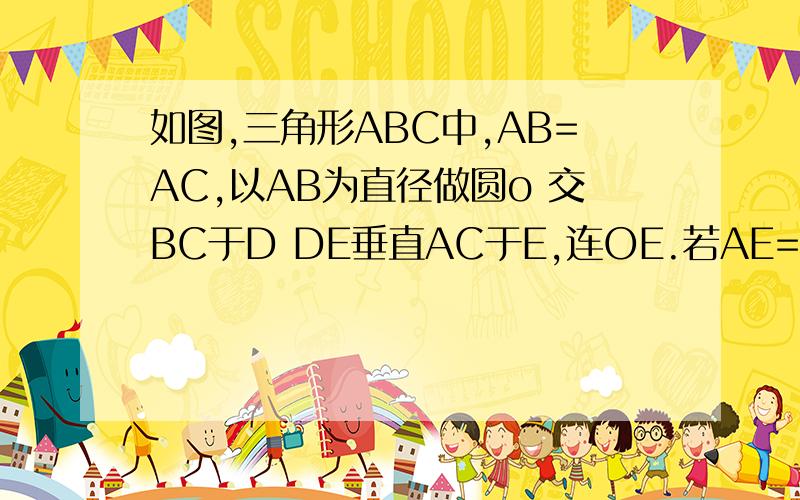 如图,三角形ABC中,AB=AC,以AB为直径做圆o 交BC于D DE垂直AC于E,连OE.若AE=4