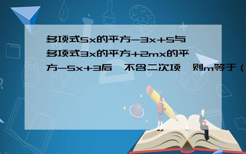 多项式5x的平方-3x+5与多项式3x的平方+2mx的平方-5x+3后,不含二次项,则m等于（