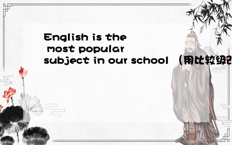 English is the most popular subject in our school （用比较级改写句子）