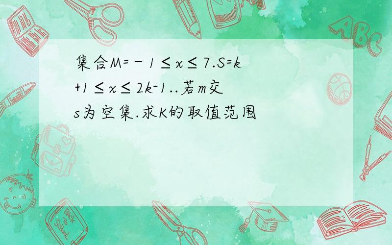 集合M=－1≤x≤7.S=k+1≤x≤2k-1..若m交s为空集.求K的取值范围