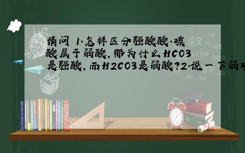 请问 1.怎样区分强酸酸.碳酸属于弱酸,那为什么HCO3是强酸,而H2CO3是弱酸?2.说一下弱碱的概念