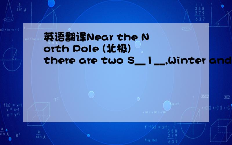 英语翻译Near the North Pole (北极)there are two S__1__,Winter and