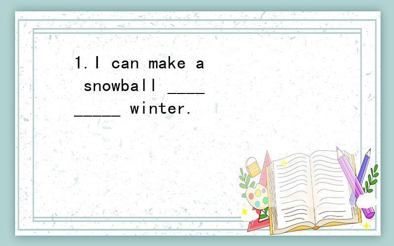 1.I can make a snowball _________ winter.