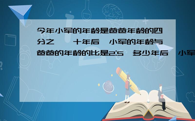 今年小军的年龄是爸爸年龄的四分之一,十年后,小军的年龄与爸爸的年龄的比是2:5,多少年后,小军与爸爸的年龄的比是1:2