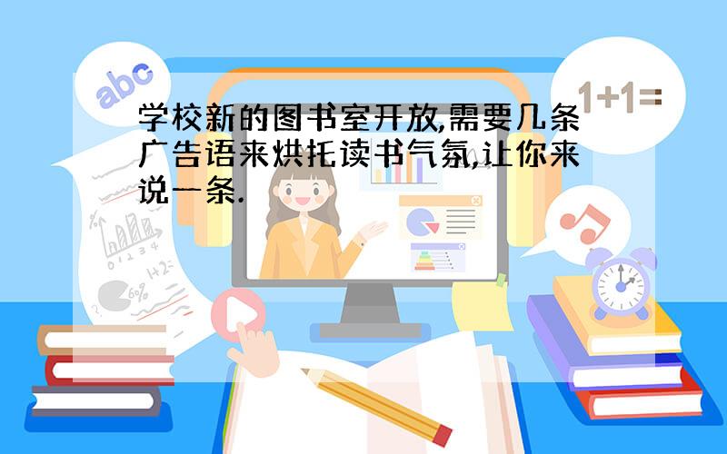 学校新的图书室开放,需要几条广告语来烘托读书气氛,让你来说一条.