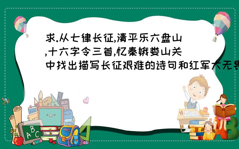 求.从七律长征,清平乐六盘山,十六字令三首,忆秦娥娄山关中找出描写长征艰难的诗句和红军大无畏英雄主义的诗句.（初二历史寒