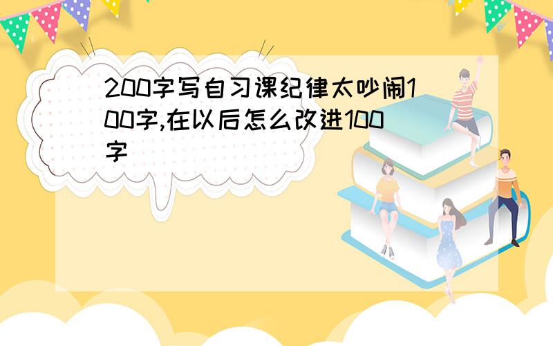 200字写自习课纪律太吵闹100字,在以后怎么改进100字